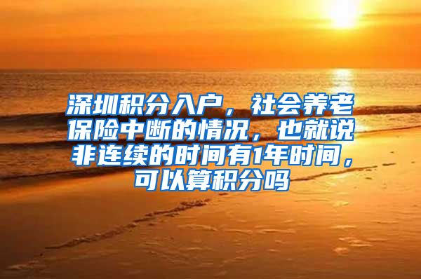 深圳积分入户，社会养老保险中断的情况，也就说非连续的时间有1年时间，可以算积分吗