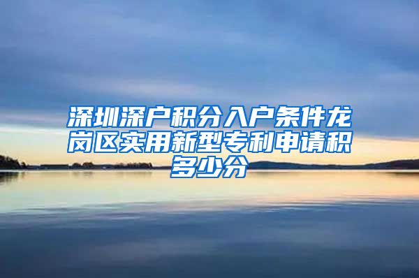 深圳深户积分入户条件龙岗区实用新型专利申请积多少分