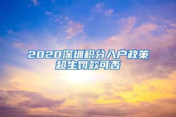 2020深圳积分入户政策超生罚款可否