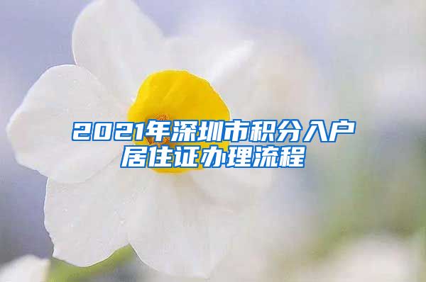 2021年深圳市积分入户居住证办理流程