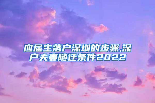 应届生落户深圳的步骤,深户夫妻随迁条件2022