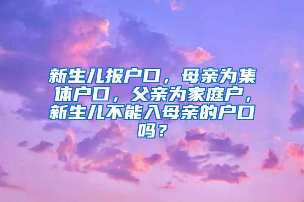 新生儿报户口，母亲为集体户口，父亲为家庭户，新生儿不能入母亲的户口吗？