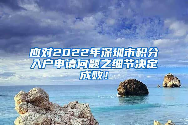 应对2022年深圳市积分入户申请问题之细节决定成败！