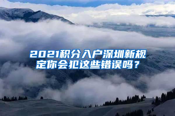 2021积分入户深圳新规定你会犯这些错误吗？