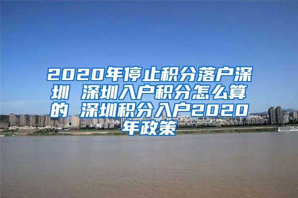 2020年停止积分落户深圳 深圳入户积分怎么算的 深圳积分入户2020年政策