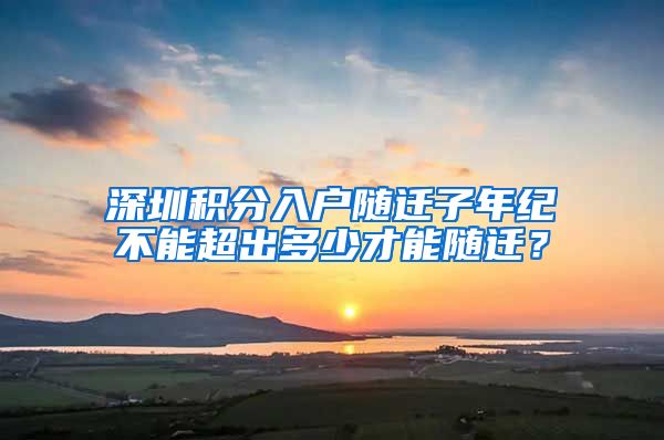 深圳积分入户随迁子年纪不能超出多少才能随迁？