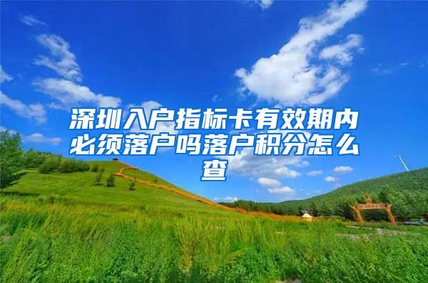 深圳入户指标卡有效期内必须落户吗落户积分怎么查