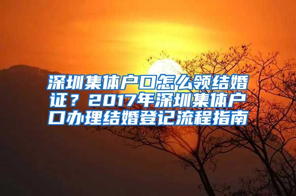 深圳集体户口怎么领结婚证？2017年深圳集体户口办理结婚登记流程指南