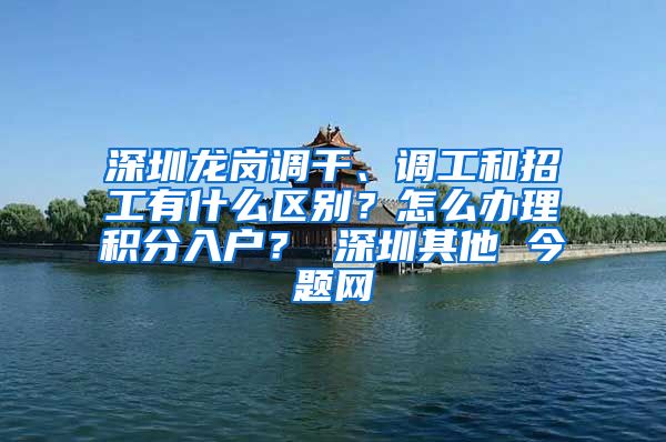 深圳龙岗调干、调工和招工有什么区别？怎么办理积分入户？ 深圳其他 今题网