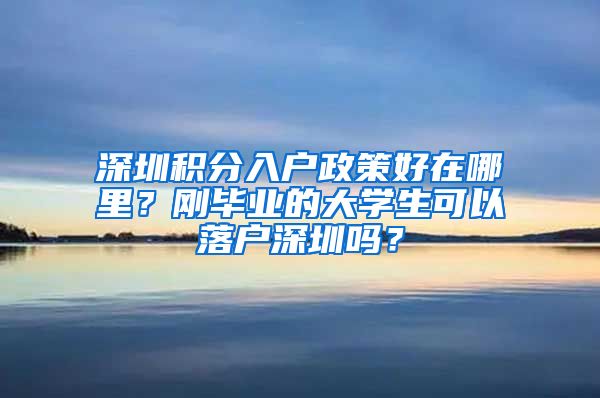 深圳积分入户政策好在哪里？刚毕业的大学生可以落户深圳吗？