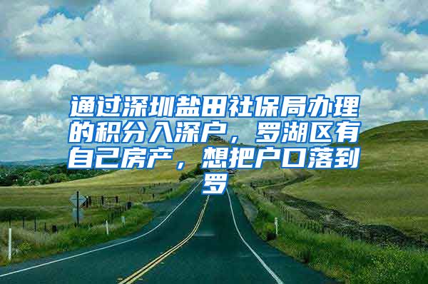 通过深圳盐田社保局办理的积分入深户，罗湖区有自己房产，想把户口落到罗