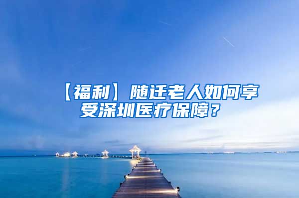 【福利】随迁老人如何享受深圳医疗保障？