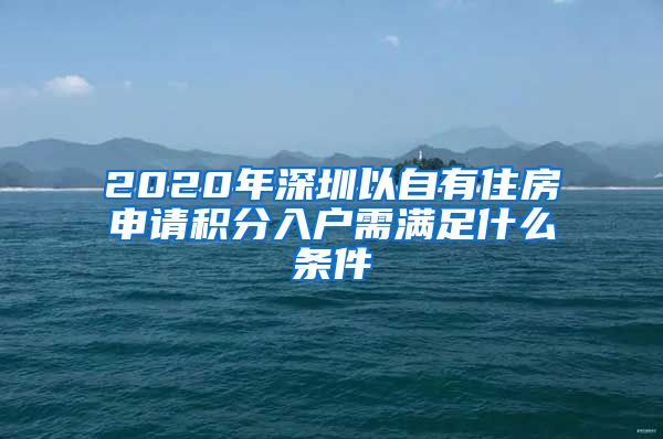 2020年深圳以自有住房申请积分入户需满足什么条件