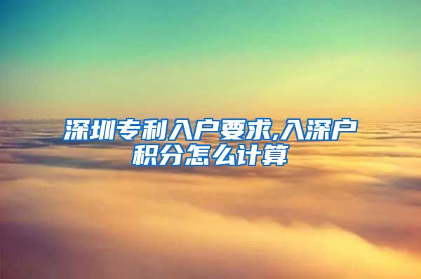 深圳专利入户要求,入深户积分怎么计算