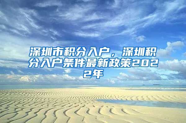 深圳市积分入户，深圳积分入户条件最新政策2022年