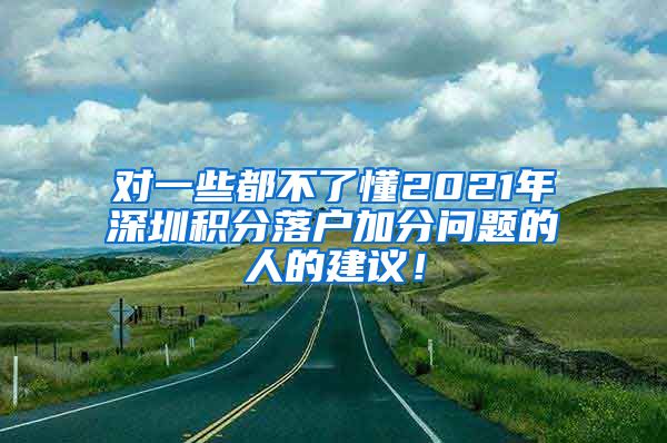 对一些都不了懂2021年深圳积分落户加分问题的人的建议！