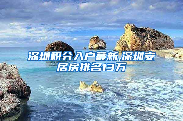 深圳积分入户蕞新,深圳安居房排名13万