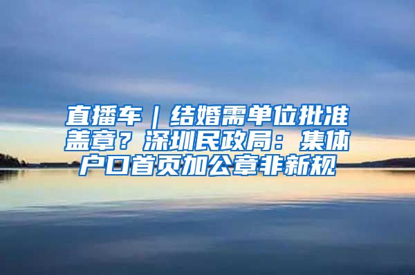 直播车｜结婚需单位批准盖章？深圳民政局：集体户口首页加公章非新规