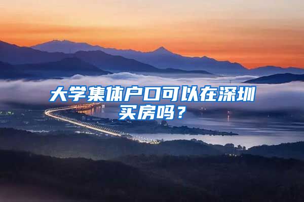 大学集体户口可以在深圳买房吗？