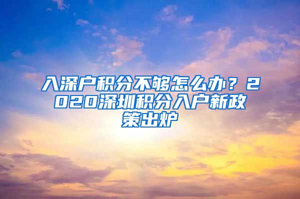 入深户积分不够怎么办？2020深圳积分入户新政策出炉