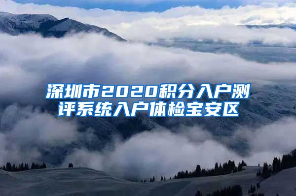 深圳市2020积分入户测评系统入户体检宝安区