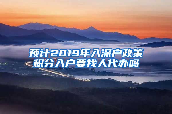 预计2019年入深户政策积分入户要找人代办吗