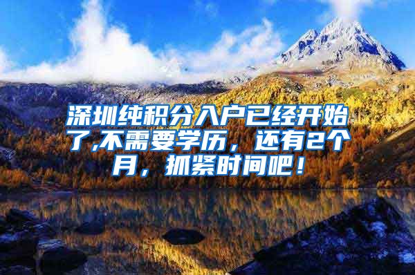 深圳纯积分入户已经开始了,不需要学历，还有2个月，抓紧时间吧！