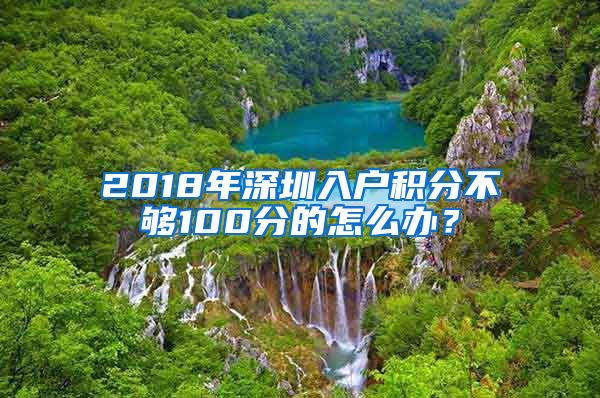 2018年深圳入户积分不够100分的怎么办？