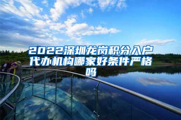 2022深圳龙岗积分入户代办机构哪家好条件严格吗