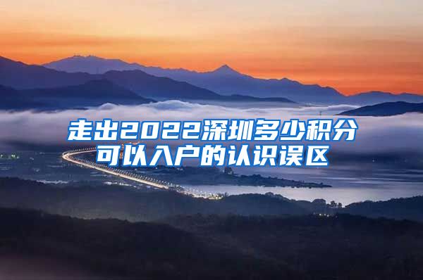 走出2022深圳多少积分可以入户的认识误区