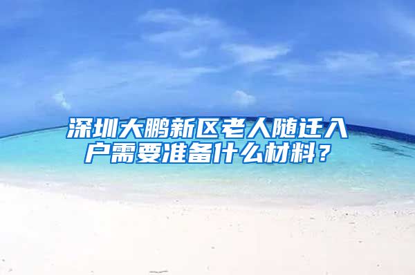 深圳大鹏新区老人随迁入户需要准备什么材料？