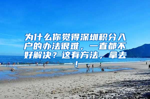 为什么你觉得深圳积分入户的办法很难，一直都不好解决？这有方法，拿去！