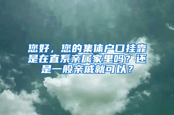 您好，您的集体户口挂靠是在直系亲属家里吗？还是一般亲戚就可以？