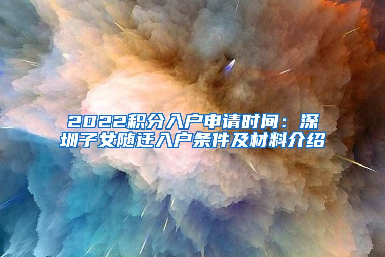 2022积分入户申请时间：深圳子女随迁入户条件及材料介绍