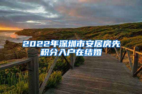 2022年深圳市安居房先积分入户在结婚