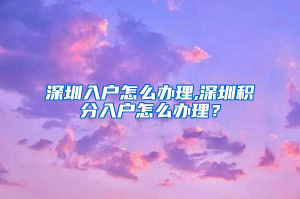 深圳入户怎么办理,深圳积分入户怎么办理？