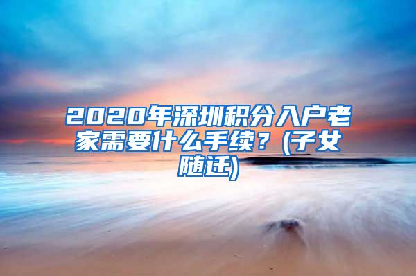 2020年深圳积分入户老家需要什么手续？(子女随迁)