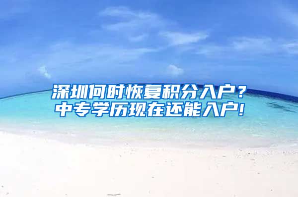 深圳何时恢复积分入户？中专学历现在还能入户!