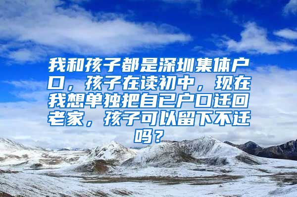 我和孩子都是深圳集体户口，孩子在读初中，现在我想单独把自已户口迁回老家，孩子可以留下不迁吗？