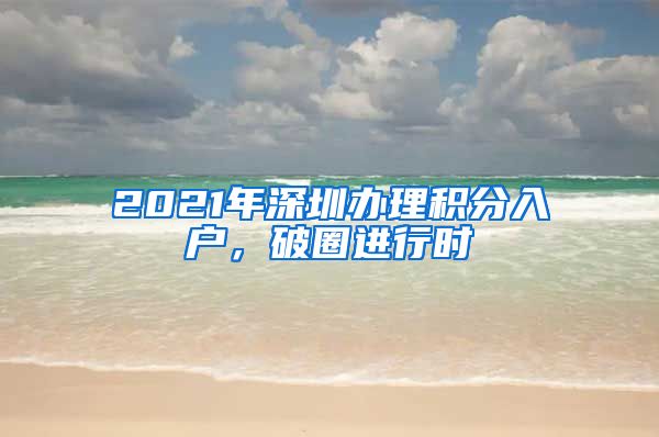 2021年深圳办理积分入户，破圈进行时