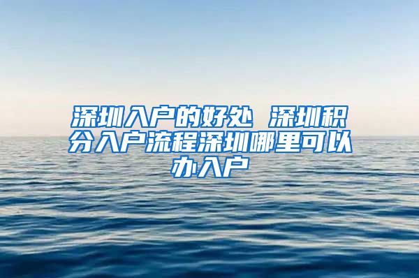 深圳入户的好处 深圳积分入户流程深圳哪里可以办入户