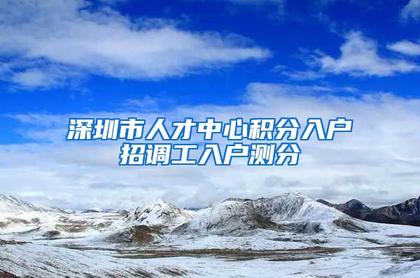 深圳市人才中心积分入户招调工入户测分