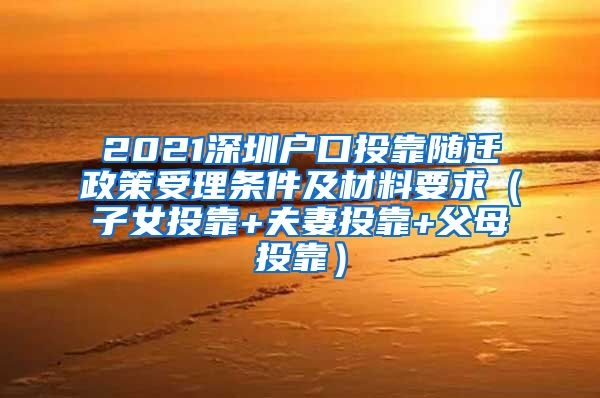 2021深圳户口投靠随迁政策受理条件及材料要求（子女投靠+夫妻投靠+父母投靠）