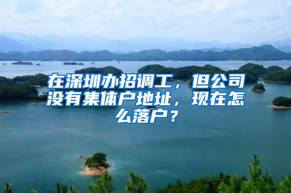 在深圳办招调工，但公司没有集体户地址，现在怎么落户？