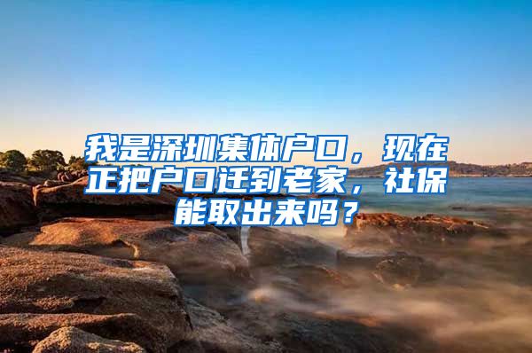 我是深圳集体户口，现在正把户口迁到老家，社保能取出来吗？