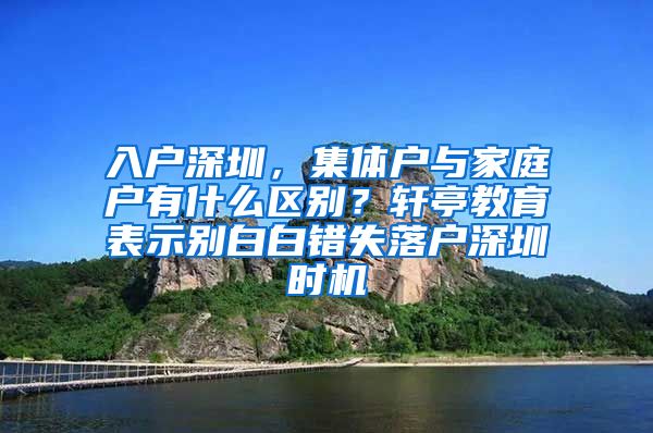 入户深圳，集体户与家庭户有什么区别？轩亭教育表示别白白错失落户深圳时机