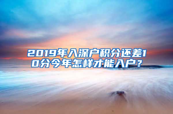 2019年入深户积分还差10分今年怎样才能入户？