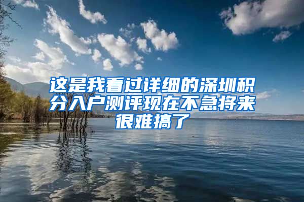 这是我看过详细的深圳积分入户测评现在不急将来很难搞了