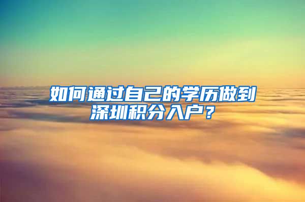 如何通过自己的学历做到深圳积分入户？