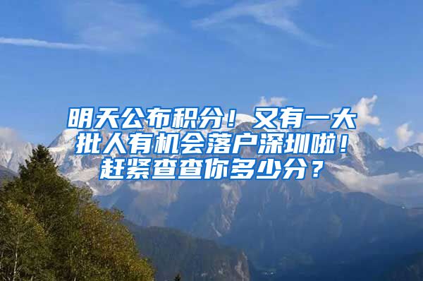 明天公布积分！又有一大批人有机会落户深圳啦！赶紧查查你多少分？